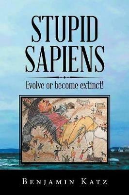 Stupid Sapiens: Evolve or Become Extinct! - Benjamin Katz - cover