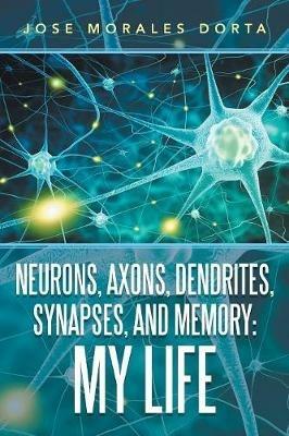 Neurons, Axons, Dendrites, Synapses, and Memory: My Life - Jose Morales Dorta - cover