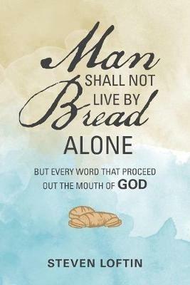 Man Shall Not Live by Bread Alone: But Every Word That Proceed out the Mouth of God - Steven Loftin - cover