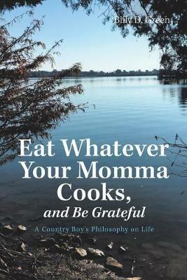 Eat Whatever Your Momma Cooks, and Be Grateful: A Country Boy's Philosophy on Life - Billy D Green - cover
