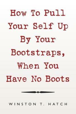 How to Pull Your Self up by Your Bootstraps, When You Have No Boots - Winston T Hatch - cover