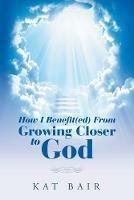 How I Benefit(Ed) from Growing Closer to God - Kat Bair - cover
