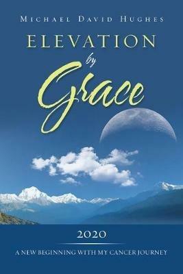 Elevation by Grace: 2020 a New Beginning with My Cancer Journey - Michael David Hughes - cover