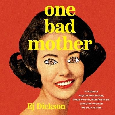 One Bad Mother: In Praise of Psycho Housewives, Stage Parents, Momfluencers, and Other Women We Love to Hate - Ej Dickson - cover