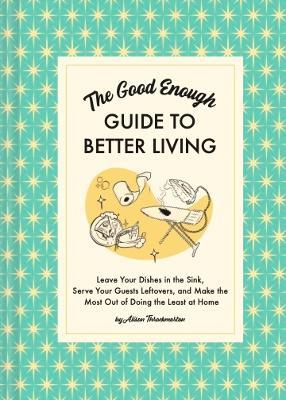 The Good Enough Guide to Better Living: Leave Your Dishes in the Sink, Serve Your Guests Leftovers, and Make the Most Out of Doing the Least at Home - Alison Throckmorton - cover