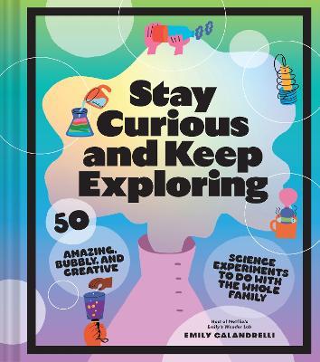 Stay Curious and Keep Exploring: 50 Amazing, Bubbly, and Creative Science Experiments to Do with the Whole Family - Emily Calandrelli - cover