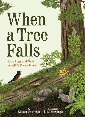 When a Tree Falls: Nurse Logs and Their Incredible Forest Power - Kirsten Pendreigh - cover