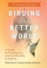 Feminist Bird Club's Birding for a Better World: A Guide to Finding Joy and Community in Nature