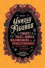 Unruly Figures: Twenty Tales of Rebels, Rulebreakers, and Revolutionaries You've (Probably) Never Heard Of