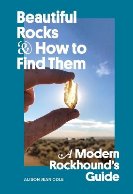 Beautiful Rocks and How to Find Them: A Modern Rockhound's Guide - Alison Jean Cole - cover