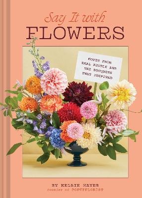 Say It with Flowers: Notes from Real People and the Bouquets They Inspired - Kelsie Hayes - cover