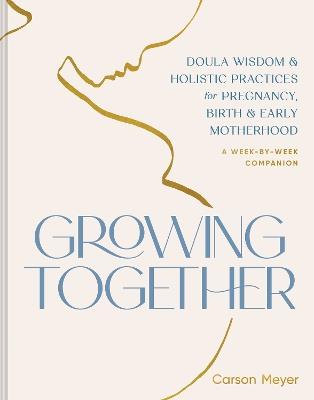 Growing Together: Doula Wisdom & Holistic Practices for Pregnancy, Birth, & Early Motherhood - Carson Meyer - cover