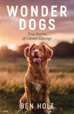 Wonder Dogs: Inspirational True Stories of Real-Life Dog Heroes That Will Melt Your Heart - Ben Holt - cover