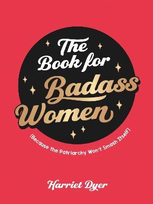 The Book for Badass Women: (Because the Patriarchy Won't Smash Itself): An Empowering Guide to Life for Strong Women - Harriet Dyer - cover