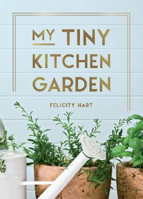 My Tiny Kitchen Garden: Simple Tips to Help You Grow Your Own Herbs, Fruits and Vegetables - Felicity Hart - cover