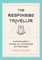 The Responsible Traveller: A Practical Guide to Reducing Your Environmental and Social Impact, Embracing Sustainable Tourism and Travelling the World With a Conscience