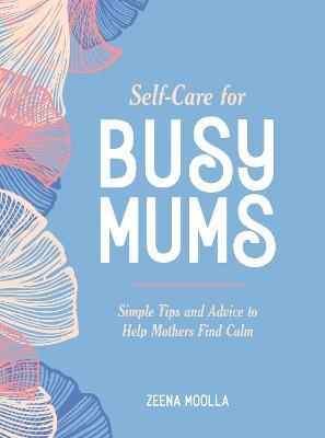 Self-Care for Busy Mums: Simple Tips and Advice to Help Mothers Find Calm - Zeena Moolla - cover
