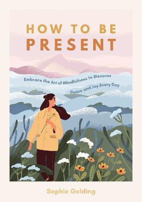 How to Be Present: Embrace the Art of Mindfulness to Discover Peace and Joy Every Day - Sophie Golding - cover