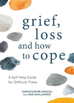 Grief, Loss and How to Cope: A Self-Help Guide for Difficult Times - Christopher Spriggs,Jess Smallwood - cover