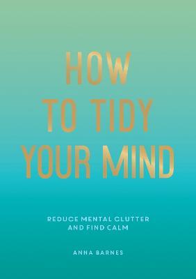 How to Tidy Your Mind: Tips and Techniques to Help You Reduce Mental Clutter and Find Calm - Anna Barnes - cover