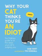 Why Your Cat Thinks You're an Idiot: The Hilarious Guide to All the Ways Your Cat is Judging You
