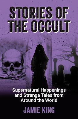 Stories of the Occult: Supernatural Happenings and Strange Tales from Around the World - Jamie King - cover
