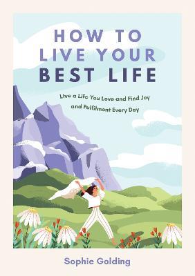 How to Live Your Best Life: Live a Life You Love and Find Joy and Fulfilment Every Day - Sophie Golding - cover