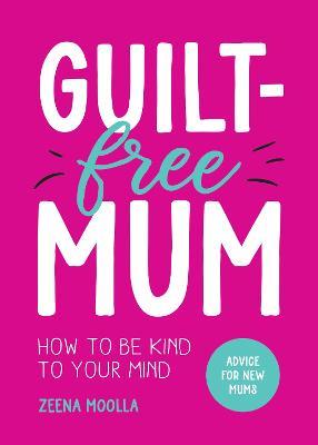 Guilt-Free Mum: How to Be Kind to Your Mind: Advice for New Mums - Zeena Moolla - cover