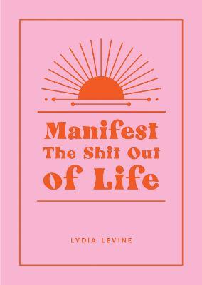 Manifest the Shit Out of Life: All the Tips, Tricks and Techniques You Need to Manifest Your Dream Life - Lydia Levine - cover