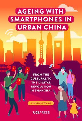Ageing with Smartphones in Urban China: From the Cultural to the Digital Revolution in Shanghai - Xinyuan Wang - cover