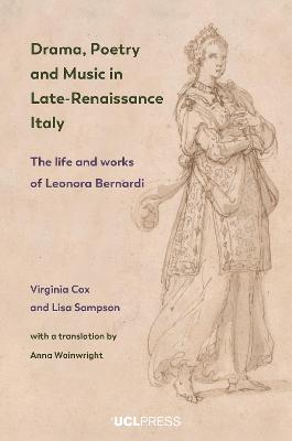 Drama, Poetry and Music in Late-Renaissance Italy: The Life and Works of Leonora Bernardi - Virginia Cox,Lisa Sampson - cover