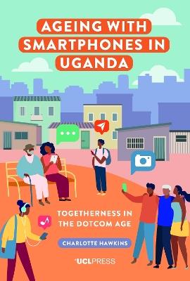 Ageing with Smartphones in Uganda: Togetherness in the Dotcom Age - Charlotte Hawkins - cover