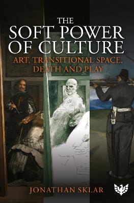 The Soft Power of Culture: Art, Transitional Space, Death and Play - Jonathan Sklar - cover