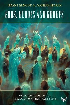 Gods, Heroes and Groups: Relational Dynamics through Mythic Archetypes - Brant Elwood,Aodhán Moran - cover