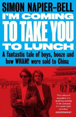 I'm Coming To Take you to lunch: A fantastic tale of boys, booze and how Wham! were sold to China - Simon Napier-Bell - cover