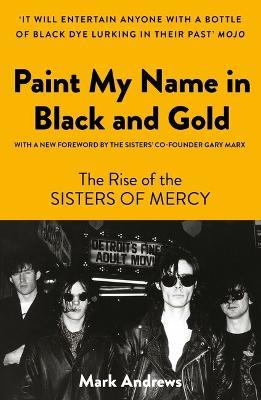 Paint My Name in Black and Gold: The Rise of the Sisters of Mercy - Mark Andrews - cover