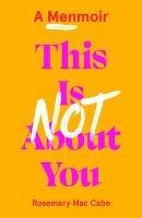 This Is Not About You: A Menmoir
