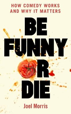 Be Funny or Die: How Comedy Works and Why It Matters - Joel Morris - cover