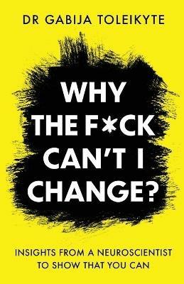 Why the F*ck Can't I Change?: Insights from a neuroscientist to show that you can - Gabija Toleikyte - cover