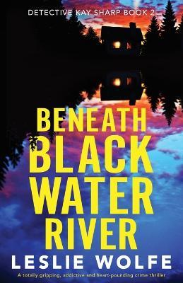 Beneath Blackwater River: A totally gripping, addictive and heart-pounding crime thriller - Leslie Wolfe - cover