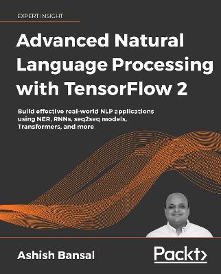 Advanced Natural Language Processing with TensorFlow 2: Build effective real-world NLP applications using NER, RNNs, seq2seq models, Transformers, and more - Ashish Bansal - cover