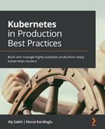 Kubernetes in Production Best Practices: Build and manage highly available production-ready Kubernetes clusters