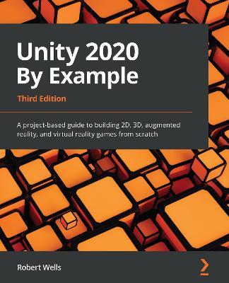 Unity 2020 By Example: A project-based guide to building 2D, 3D, augmented reality, and virtual reality games from scratch, 3rd Edition - Robert Wells - cover