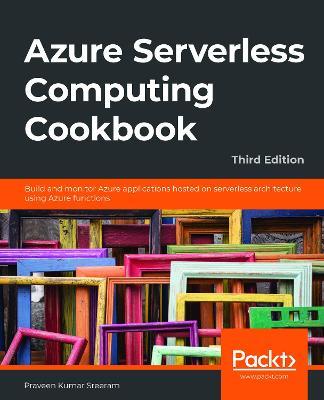 Azure Serverless Computing Cookbook: Build and monitor Azure applications hosted on serverless architecture using Azure functions, 3rd Edition - Praveen Kumar Sreeram - cover