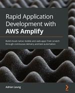 Rapid Application Development with AWS Amplify: Build cloud-native mobile and web apps from scratch through continuous delivery and test automation