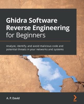 Ghidra Software Reverse Engineering for Beginners: Analyze, identify, and avoid malicious code and potential threats in your networks and systems - A. P. David - cover