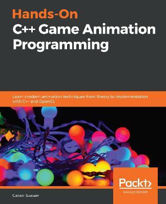 Hands-On C++ Game Animation Programming: Learn modern animation techniques from theory to implementation with C++ and OpenGL - Gabor Szauer - cover