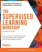 The The Supervised Learning Workshop: A New, Interactive Approach to Understanding Supervised Learning Algorithms, 2nd Edition