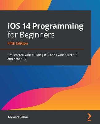 iOS 14 Programming for Beginners: Get started with building iOS apps with Swift 5.3 and Xcode 12, 5th Edition - Ahmad Sahar - cover