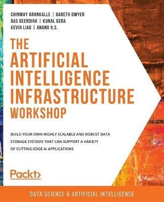 The Artificial Intelligence Infrastructure Workshop: Build your own highly scalable and robust data storage systems that can support a variety of cutting-edge AI applications - Chinmay Arankalle,Gareth Dwyer,Bas Geerdink - cover